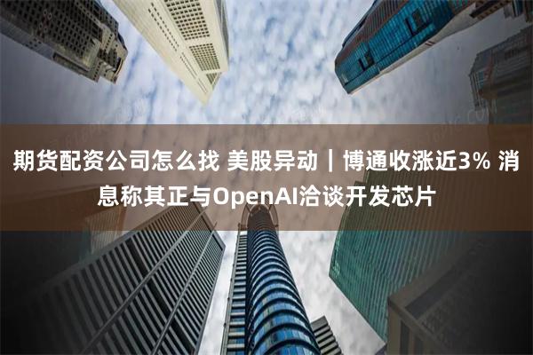 期货配资公司怎么找 美股异动｜博通收涨近3% 消息称其正与OpenAI洽谈开发芯片