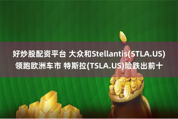 好炒股配资平台 大众和Stellantis(STLA.US)领跑欧洲车市 特斯拉(TSLA.US)险跌出前十