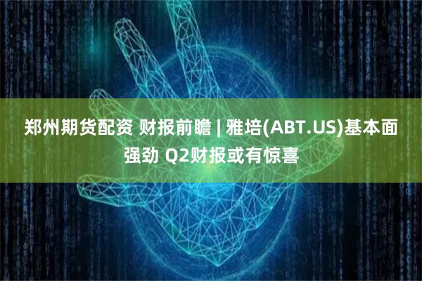 郑州期货配资 财报前瞻 | 雅培(ABT.US)基本面强劲 Q2财报或有惊喜