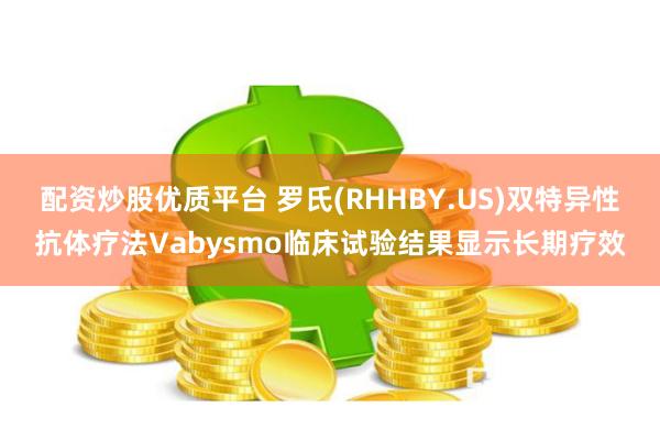 配资炒股优质平台 罗氏(RHHBY.US)双特异性抗体疗法Vabysmo临床试验结果显示长期疗效