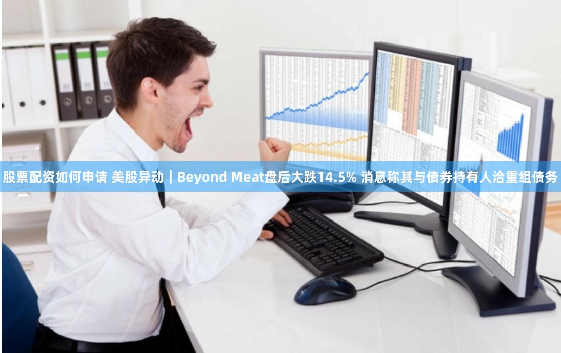 股票配资如何申请 美股异动｜Beyond Meat盘后大跌14.5% 消息称其与债券持有人洽重组债务