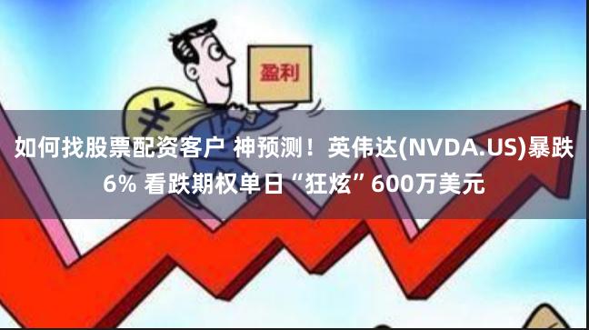 如何找股票配资客户 神预测！英伟达(NVDA.US)暴跌6% 看跌期权单日“狂炫”600万美元