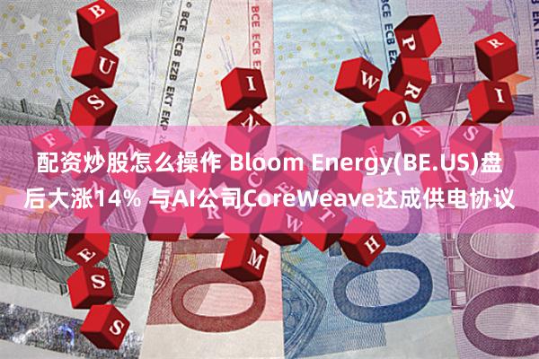 配资炒股怎么操作 Bloom Energy(BE.US)盘后大涨14% 与AI公司CoreWeave达成供电协议