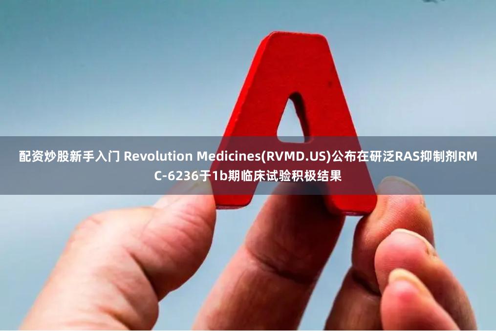 配资炒股新手入门 Revolution Medicines(RVMD.US)公布在研泛RAS抑制剂RMC-6236于1b期临床试验积极结果