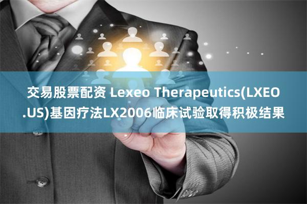 交易股票配资 Lexeo Therapeutics(LXEO.US)基因疗法LX2006临床试验取得积极结果