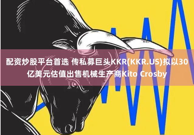 配资炒股平台首选 传私募巨头KKR(KKR.US)拟以30亿美元估值出售机械生产商Kito Crosby