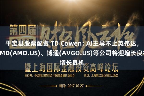 平定县股票配资 TD Cowen: AI主导不止英伟达，AMD(AMD.US)、博通(AVGO.US)等公司将迎增长良机