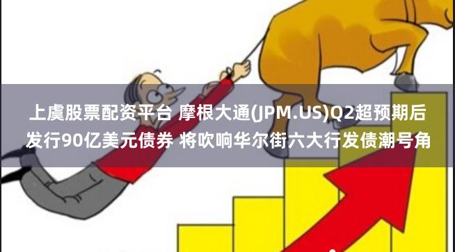 上虞股票配资平台 摩根大通(JPM.US)Q2超预期后发行90亿美元债券 将吹响华尔街六大行发债潮号角