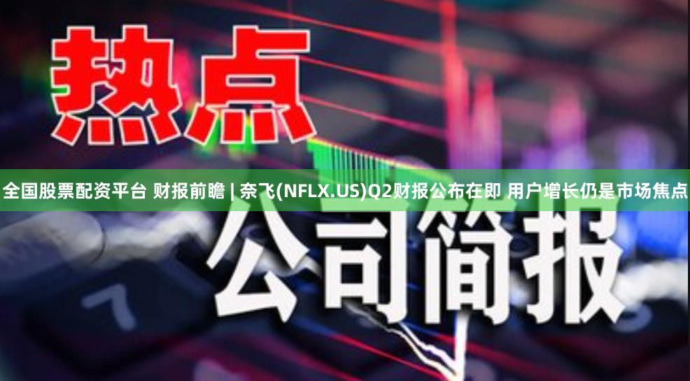 全国股票配资平台 财报前瞻 | 奈飞(NFLX.US)Q2财报公布在即 用户增长仍是市场焦点