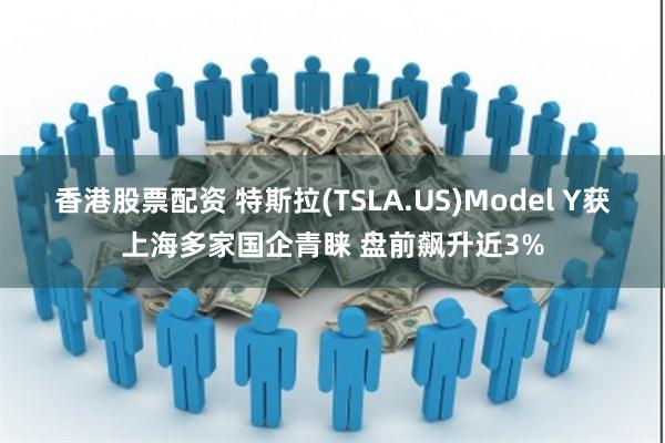 香港股票配资 特斯拉(TSLA.US)Model Y获上海多家国企青睐 盘前飙升近3%