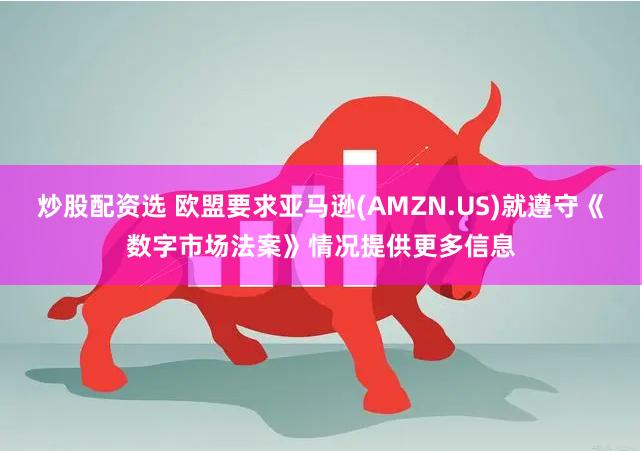 炒股配资选 欧盟要求亚马逊(AMZN.US)就遵守《数字市场法案》情况提供更多信息