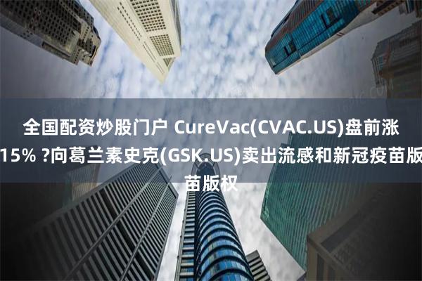 全国配资炒股门户 CureVac(CVAC.US)盘前涨超15% ?向葛兰素史克(GSK.US)卖出流感和新冠疫苗版权