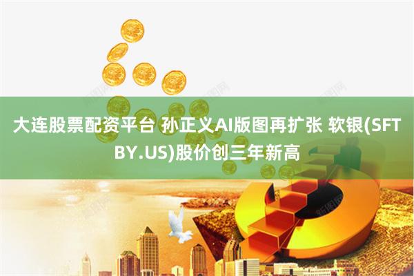 大连股票配资平台 孙正义AI版图再扩张 软银(SFTBY.US)股价创三年新高