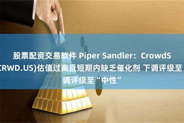 股票配资交易软件 Piper Sandler：CrowdStrike(CRWD.US)估值过高且短期内缺乏催化剂 下调评级至“中性”