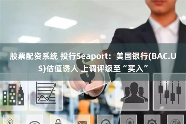 股票配资系统 投行Seaport：美国银行(BAC.US)估值诱人 上调评级至“买入”