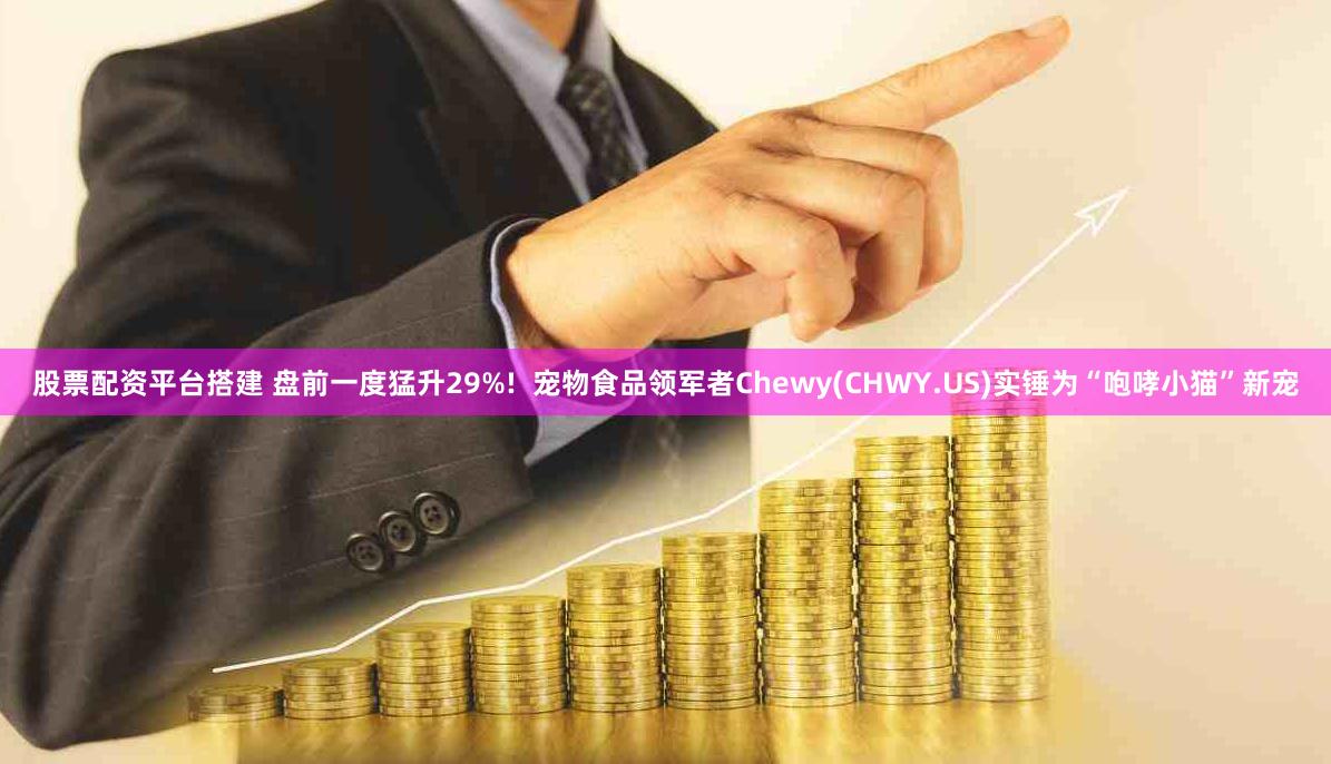 股票配资平台搭建 盘前一度猛升29%!  宠物食品领军者Chewy(CHWY.US)实锤为“咆哮小猫”新宠