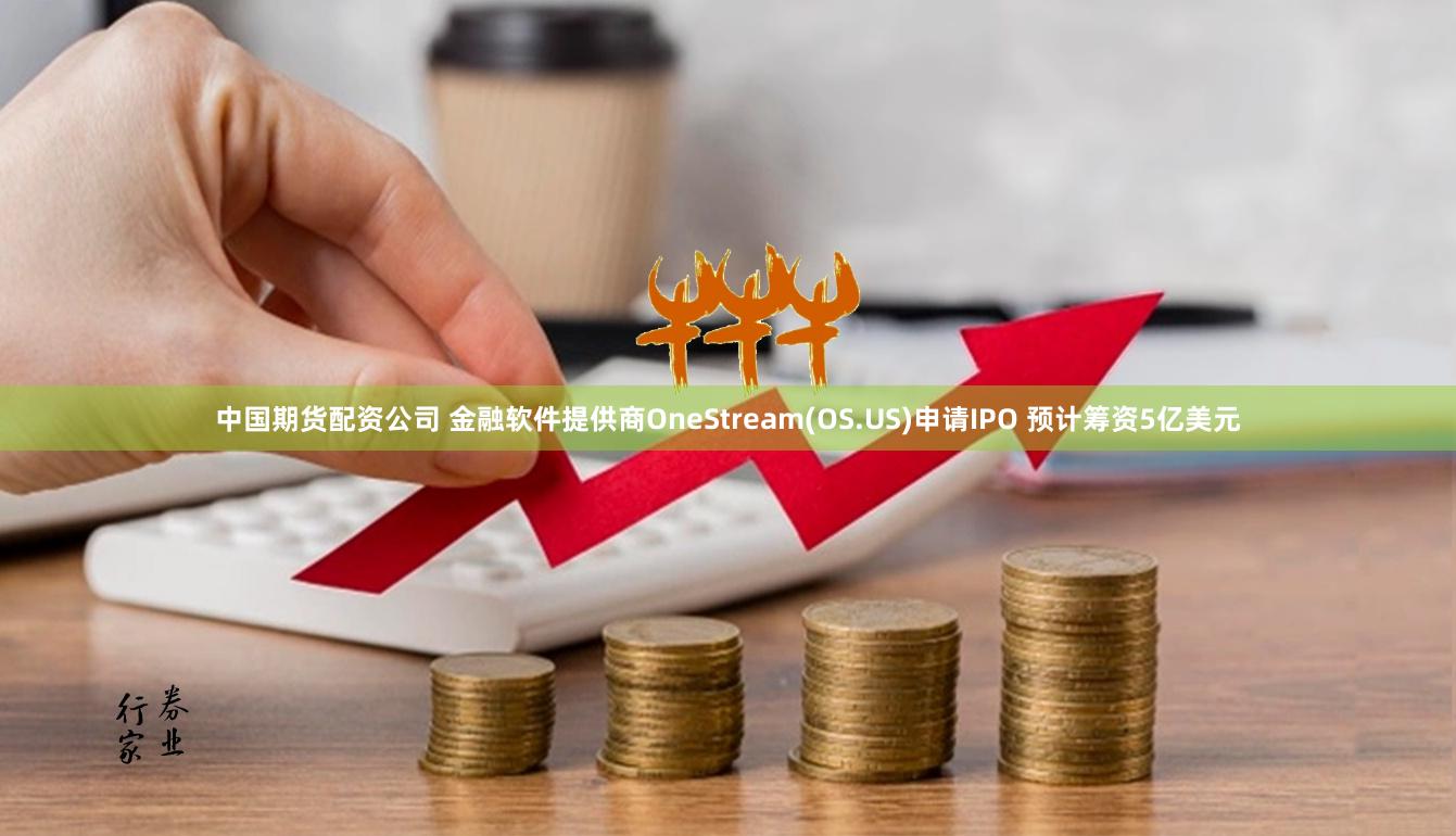 中国期货配资公司 金融软件提供商OneStream(OS.US)申请IPO 预计筹资5亿美元