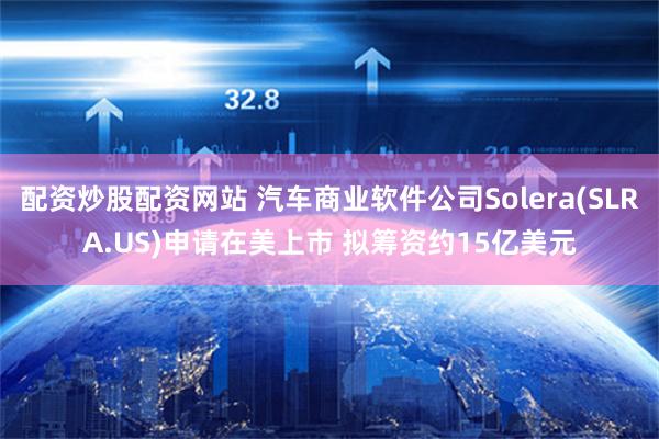 配资炒股配资网站 汽车商业软件公司Solera(SLRA.US)申请在美上市 拟筹资约15亿美元