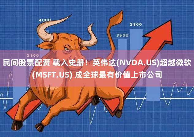 民间股票配资 载入史册！英伟达(NVDA.US)超越微软(MSFT.US) 成全球最有价值上市公司