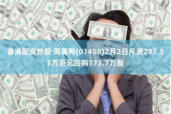 香港配资炒股 周黑鸭(01458)7月2日斥资297.55万港元回购173.7万股