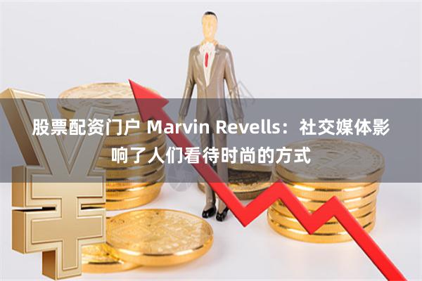 股票配资门户 Marvin Revells：社交媒体影响了人们看待时尚的方式