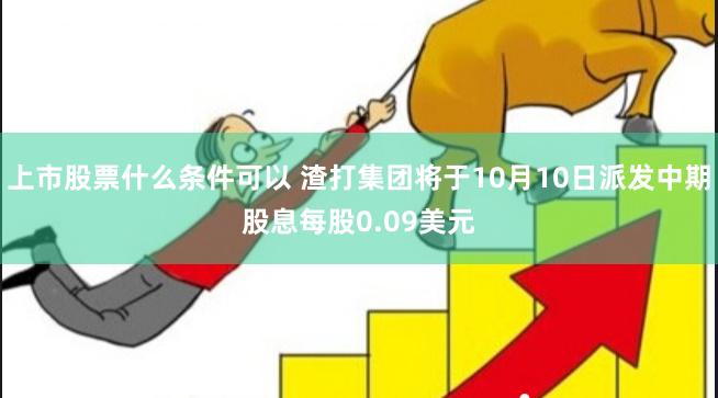 上市股票什么条件可以 渣打集团将于10月10日派发中期股息每股0.09美元