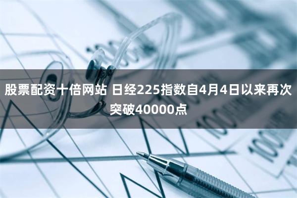 股票配资十倍网站 日经225指数自4月4日以来再次突破40000点