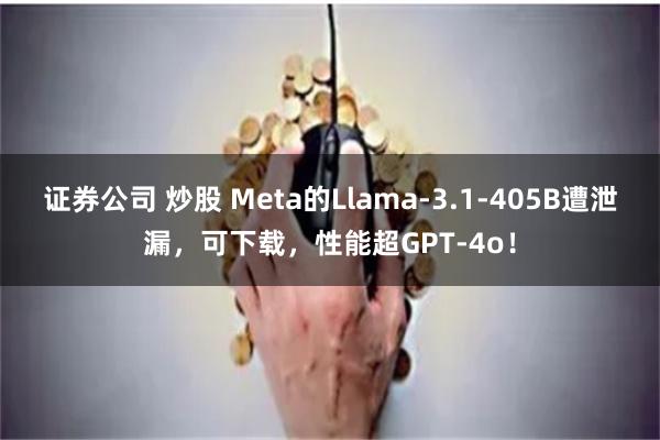 证券公司 炒股 Meta的Llama-3.1-405B遭泄漏，可下载，性能超GPT-4o！