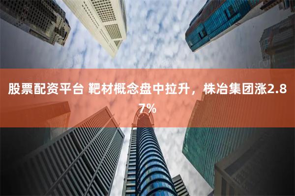 股票配资平台 靶材概念盘中拉升，株冶集团涨2.87%