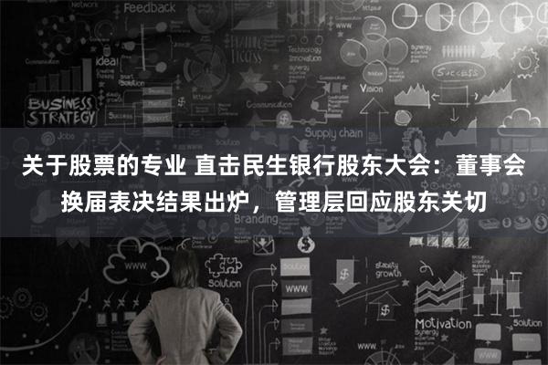 关于股票的专业 直击民生银行股东大会：董事会换届表决结果出炉，管理层回应股东关切