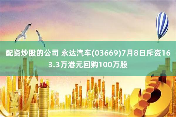 配资炒股的公司 永达汽车(03669)7月8日斥资163.3万港元回购100万股