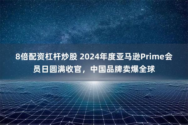 8倍配资杠杆炒股 2024年度亚马逊Prime会员日圆满收官，中国品牌卖爆全球