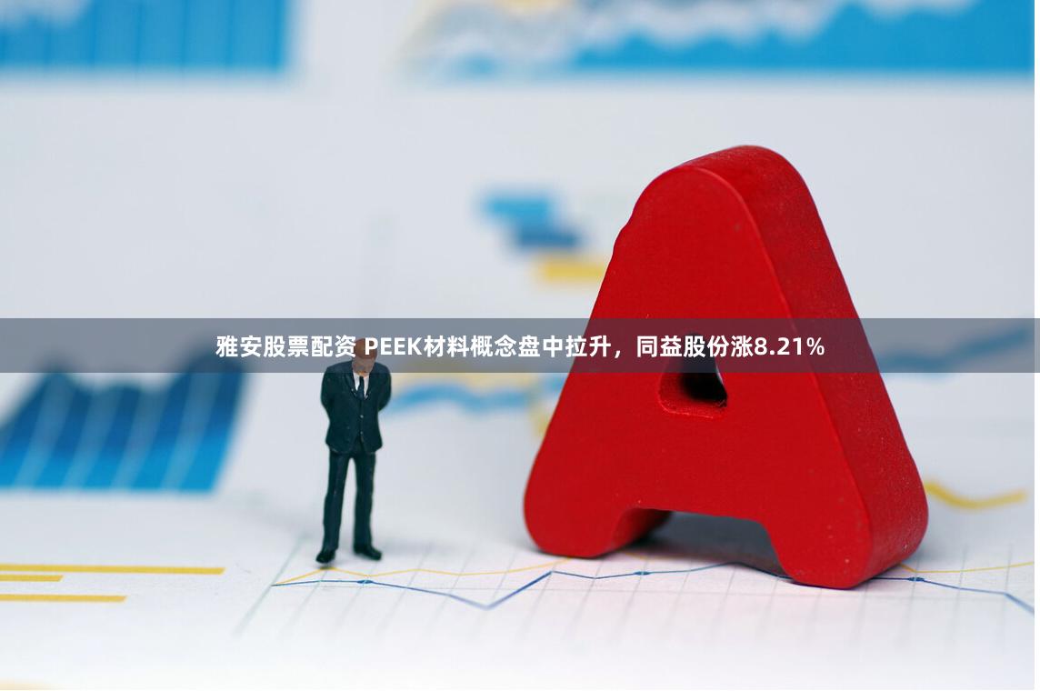 雅安股票配资 PEEK材料概念盘中拉升，同益股份涨8.21%