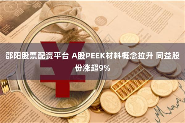 邵阳股票配资平台 A股PEEK材料概念拉升 同益股份涨超9%