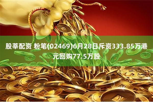 股莘配资 粉笔(02469)6月28日斥资333.85万港元回购77.5万股