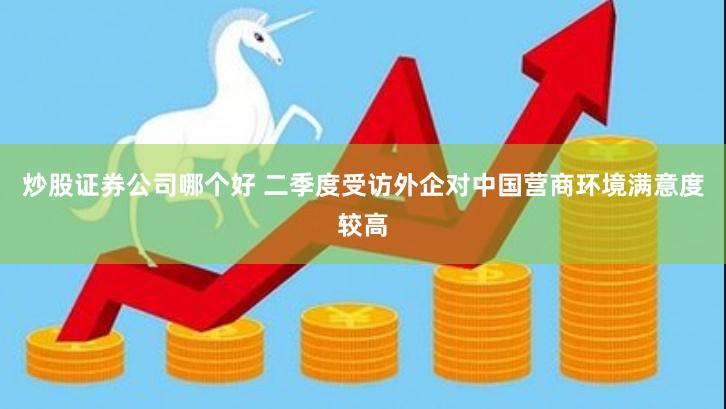 炒股证券公司哪个好 二季度受访外企对中国营商环境满意度较高