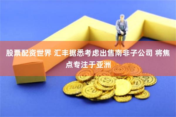 股票配资世界 汇丰据悉考虑出售南非子公司 将焦点专注于亚洲