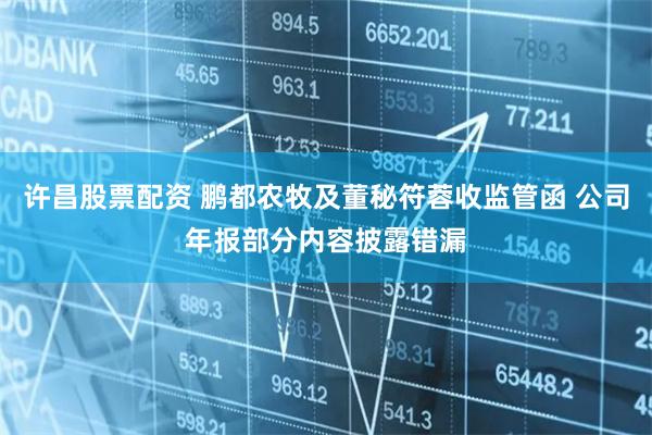 许昌股票配资 鹏都农牧及董秘符蓉收监管函 公司年报部分内容披露错漏