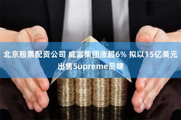 北京股票配资公司 威富集团涨超6% 拟以15亿美元出售Supreme品牌