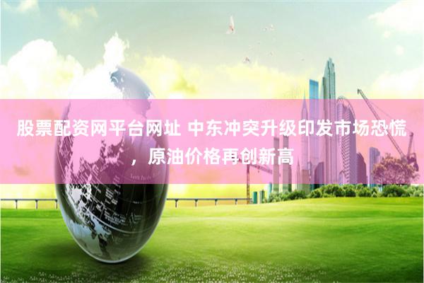 股票配资网平台网址 中东冲突升级印发市场恐慌，原油价格再创新高