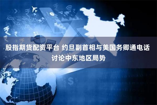 股指期货配资平台 约旦副首相与美国务卿通电话 讨论中东地区局势