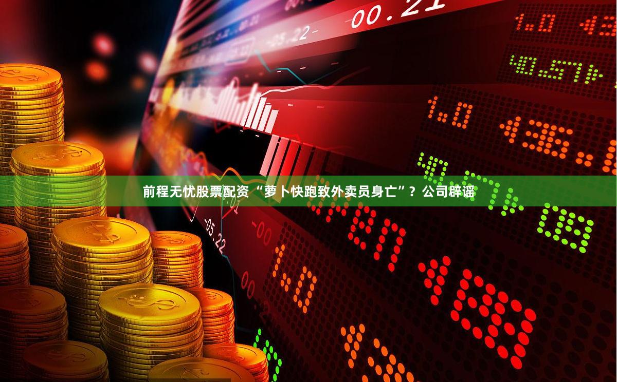 前程无忧股票配资 “萝卜快跑致外卖员身亡”？公司辟谣