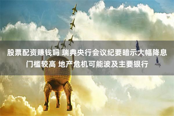 股票配资赚钱吗 瑞典央行会议纪要暗示大幅降息门槛较高 地产危机可能波及主要银行