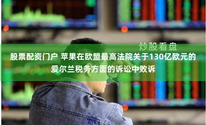 股票配资门户 苹果在欧盟最高法院关于130亿欧元的爱尔兰税务方面的诉讼中败诉