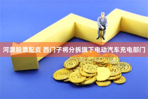 河源股票配资 西门子将分拆旗下电动汽车充电部门