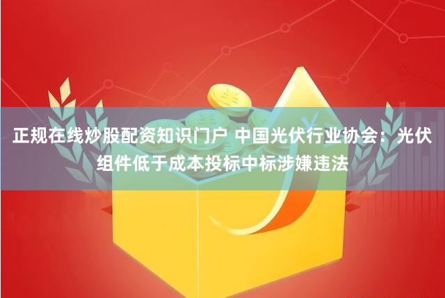 正规在线炒股配资知识门户 中国光伏行业协会：光伏组件低于成本投标中标涉嫌违法