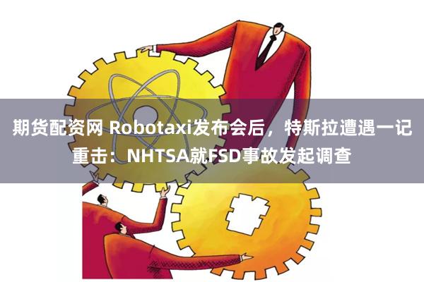 期货配资网 Robotaxi发布会后，特斯拉遭遇一记重击：NHTSA就FSD事故发起调查