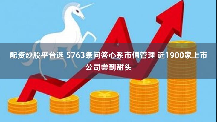 配资炒股平台选 5763条问答心系市值管理 近1900家上市公司尝到甜头