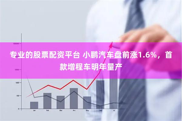 专业的股票配资平台 小鹏汽车盘前涨1.6%，首款增程车明年量产