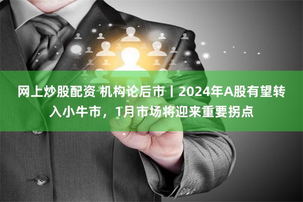 网上炒股配资 机构论后市丨2024年A股有望转入小牛市，1月市场将迎来重要拐点